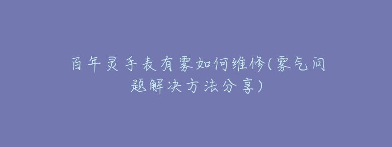 百年灵手表有雾如何维修(雾气问题解决方法分享)-名表号 百年灵手表有雾如何维修(雾气问题解决方法分享)