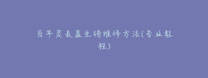 百年灵表盖生锈维修方法(专业教程)-名表号 百年灵表盖生锈维修方法(专业教程)