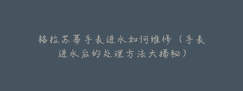 格拉苏蒂手表进水如何维修(手表进水后的处理方法大揭秘)-名表号 格拉苏蒂手表进水如何维修(手表进水后的处理方法大揭秘)