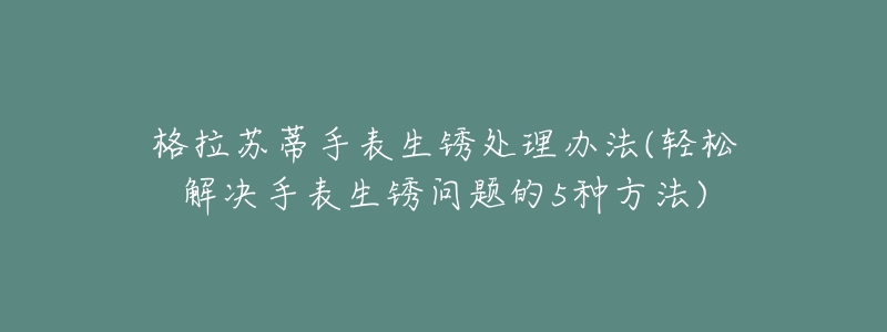 格拉苏蒂手表生锈处理办法(轻松解决手表生锈问题的5种方法)-名表号 格拉苏蒂手表生锈处理办法(轻松解决手表生锈问题的5种方法)