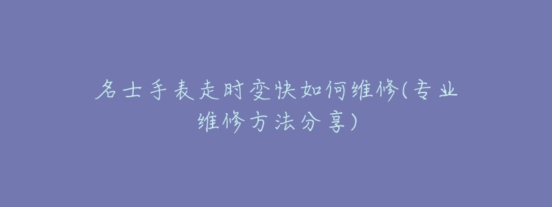 名士手表走时变快如何维修(专业维修方法分享)-名表号 名士手表走时变快如何维修(专业维修方法分享)