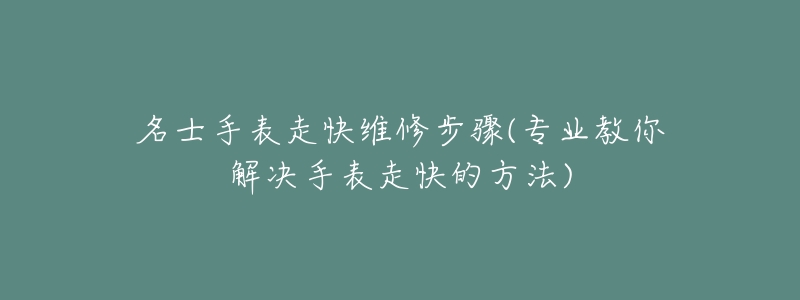 名士手表走快维修步骤(专业教你解决手表走快的方法)