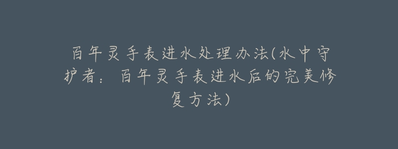 百年灵手表进水处理办法(水中守护者:百年灵手表进水后的完美修复方法)-名表号 百年灵手表进水处理办法(水中守护者:百年灵手表进水后的完美修复方法)