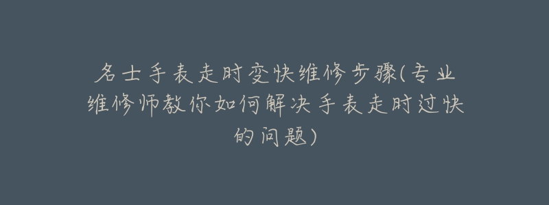 名士手表走时变快维修步骤(专业维修师教你如何解决手表走时过快的问题)-名表号 名士手表走时变快维修步骤(专业维修师教你如何解决手表走时过快的问题)