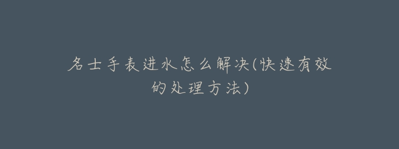 名士手表进水怎么解决(快速有效的处理方法)