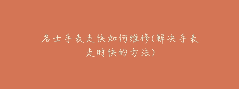 名士手表走快如何维修(解决手表走时快的方法)-名表号 名士手表走快如何维修(解决手表走时快的方法)