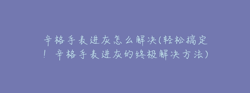 辛格手表进灰怎么解决(轻松搞定!辛格手表进灰的终极解决方法)-名表号 辛格手表进灰怎么解决(轻松搞定!辛格手表进灰的终极解决方法)