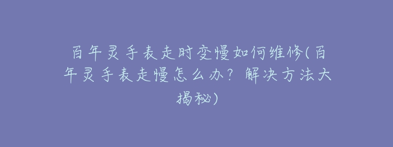 百年灵手表走时变慢如何维修(百年灵手表走慢怎么办?解决方法大揭秘)-名表号 百年灵手表走时变慢如何维修(百年灵手表走慢怎么办?解决方法大揭秘)