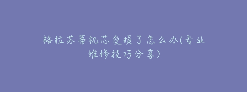 格拉苏蒂机芯受损了怎么办(专业维修技巧分享)-名表号 格拉苏蒂机芯受损了怎么办(专业维修技巧分享)