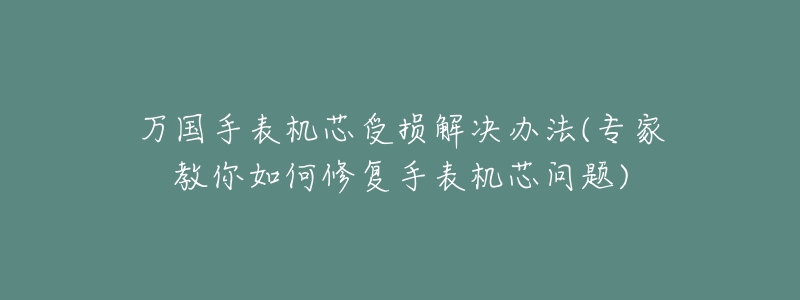 万国手表机芯受损解决办法(专家教你如何修复手表机芯问题)-名表号 万国手表机芯受损解决办法(专家教你如何修复手表机芯问题)