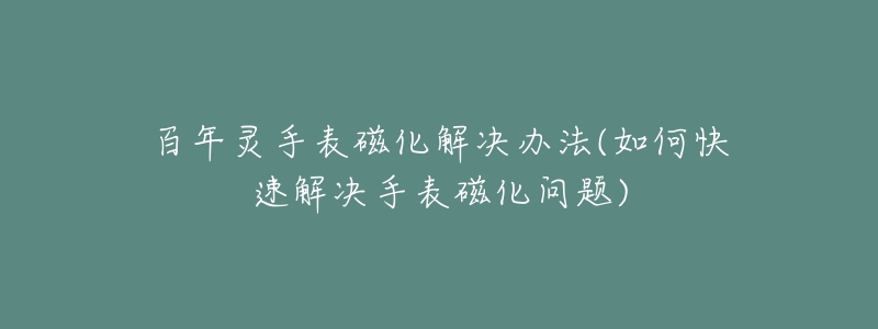 百年灵手表磁化解决办法(如何快速解决手表磁化问题)