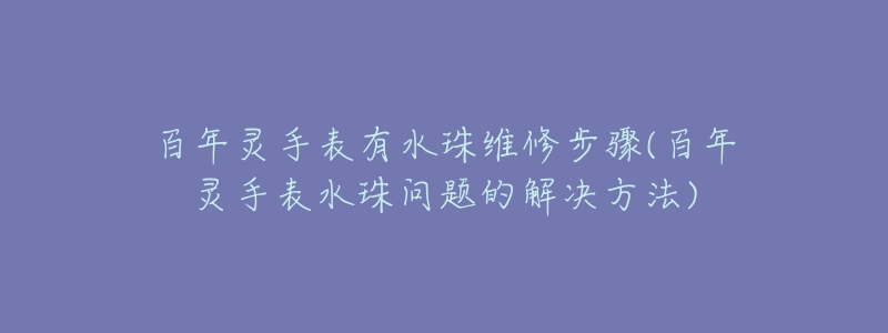 百年灵手表有水珠维修步骤(百年灵手表水珠问题的解决方法)-名表号 百年灵手表有水珠维修步骤(百年灵手表水珠问题的解决方法)