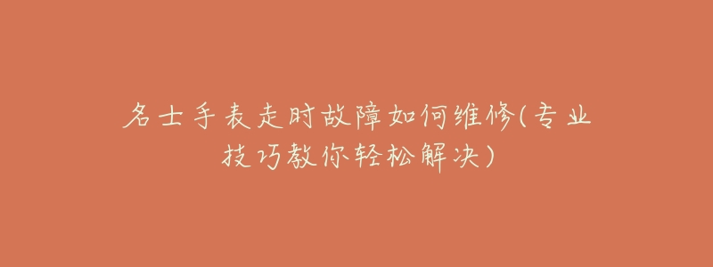 名士手表走时故障如何维修(专业技巧教你轻松解决)-名表号 名士手表走时故障如何维修(专业技巧教你轻松解决)