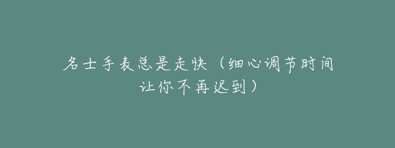 名士手表总是走快(细心调节时间让你不再迟到)-名表号 名士手表总是走快(细心调节时间让你不再迟到)