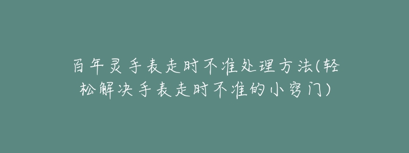 百年灵手表走时不准处理方法(轻松解决手表走时不准的小窍门)-名表号 百年灵手表走时不准处理方法(轻松解决手表走时不准的小窍门)