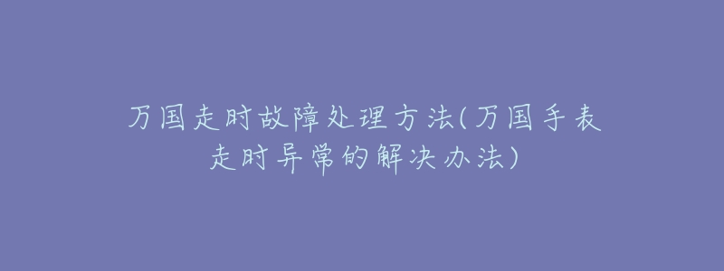 万国走时故障处理方法(万国手表走时异常的解决办法)-名表号 万国走时故障处理方法(万国手表走时异常的解决办法)
