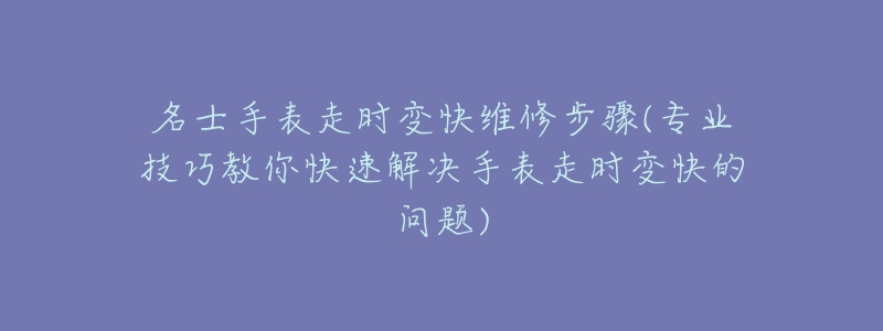 名士手表走时变快维修步骤(专业技巧教你快速解决手表走时变快的问题)-名表号 名士手表走时变快维修步骤(专业技巧教你快速解决手表走时变快的问题)