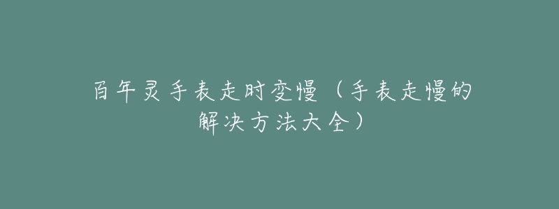 百年灵手表走时变慢(手表走慢的解决方法大全)-名表号 百年灵手表走时变慢(手表走慢的解决方法大全)