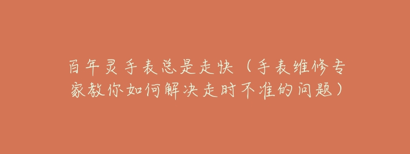 百年灵手表总是走快(手表维修专家教你如何解决走时不准的问题)-名表号 百年灵手表总是走快(手表维修专家教你如何解决走时不准的问题)