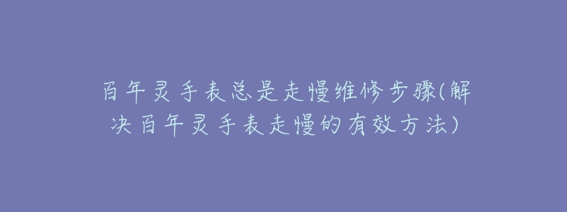 百年灵手表总是走慢维修步骤(解决百年灵手表走慢的有效方法)-名表号 百年灵手表总是走慢维修步骤(解决百年灵手表走慢的有效方法)