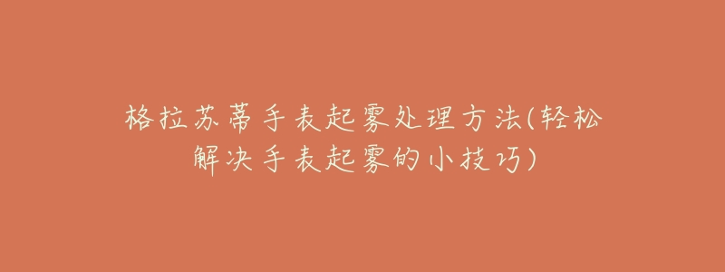 格拉苏蒂手表起雾处理方法(轻松解决手表起雾的小技巧)-名表号 格拉苏蒂手表起雾处理方法(轻松解决手表起雾的小技巧)