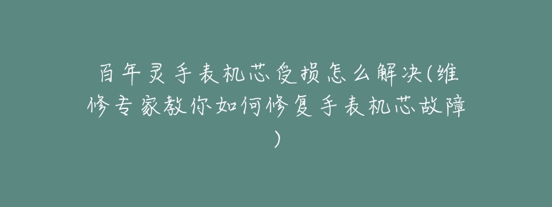 百年灵手表机芯受损怎么解决(维修专家教你如何修复手表机芯故障)-名表号 百年灵手表机芯受损怎么解决(维修专家教你如何修复手表机芯故障)