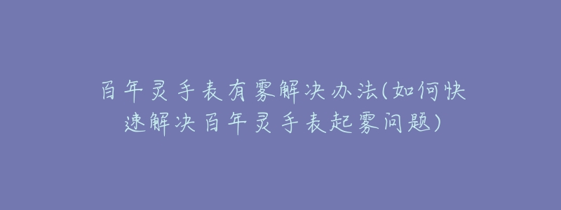 百年灵手表有雾解决办法(如何快速解决百年灵手表起雾问题)-名表号 百年灵手表有雾解决办法(如何快速解决百年灵手表起雾问题)