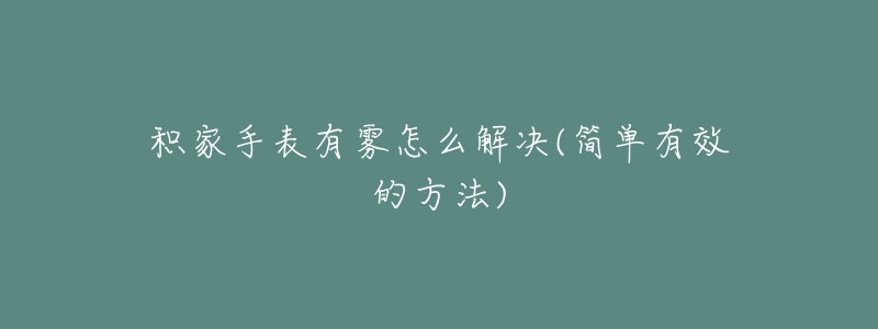 积家手表有雾怎么解决(简单有效的方法)-名表号 积家手表有雾怎么解决(简单有效的方法)