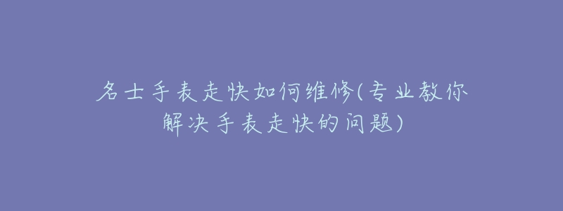 名士手表走快如何维修(专业教你解决手表走快的问题)-名表号 名士手表走快如何维修(专业教你解决手表走快的问题)