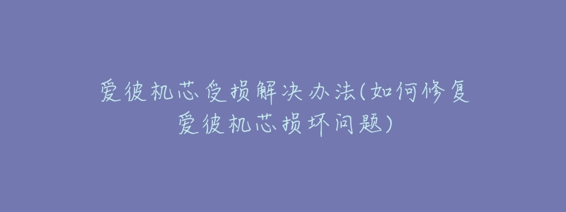 爱彼机芯受损解决办法(如何修复爱彼机芯损坏问题)-名表号 爱彼机芯受损解决办法(如何修复爱彼机芯损坏问题)