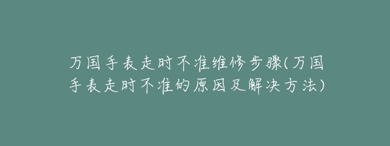 万国手表走时不准维修步骤(万国手表走时不准的原因及解决方法)-名表号 万国手表走时不准维修步骤(万国手表走时不准的原因及解决方法)