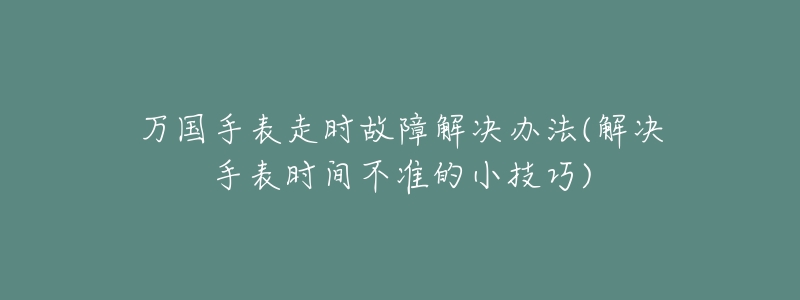 万国手表走时故障解决办法(解决手表时间不准的小技巧)-名表号 万国手表走时故障解决办法(解决手表时间不准的小技巧)