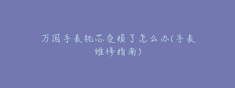万国手表机芯受损了怎么办(手表维修指南)-名表号 万国手表机芯受损了怎么办(手表维修指南)
