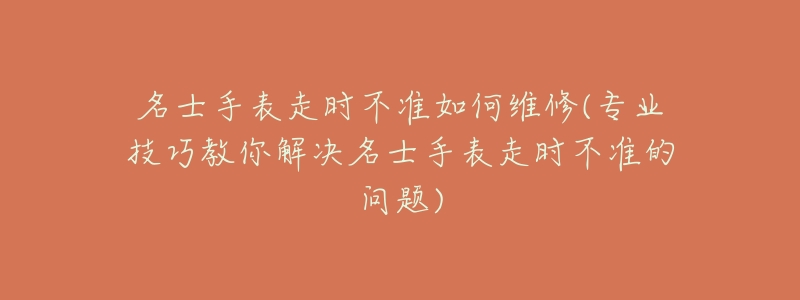 名士手表走时不准如何维修(专业技巧教你解决名士手表走时不准的问题)