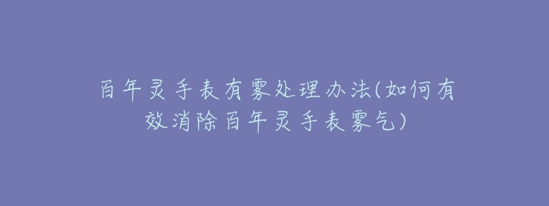 百年灵手表有雾处理办法(如何有效消除百年灵手表雾气)-名表号 百年灵手表有雾处理办法(如何有效消除百年灵手表雾气)