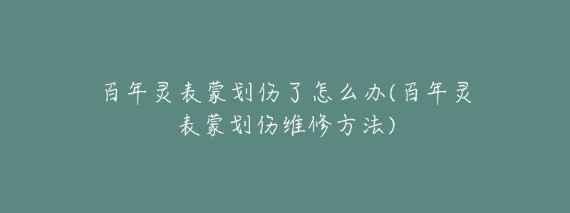 百年灵表蒙划伤了怎么办(百年灵表蒙划伤维修方法)-名表号 百年灵表蒙划伤了怎么办(百年灵表蒙划伤维修方法)