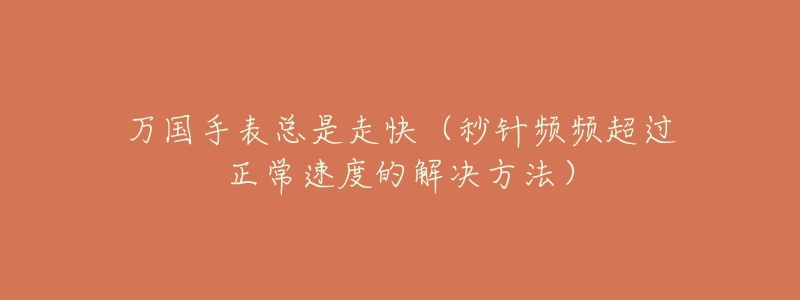 万国手表总是走快(秒针频频超过正常速度的解决方法)-名表号 万国手表总是走快(秒针频频超过正常速度的解决方法)