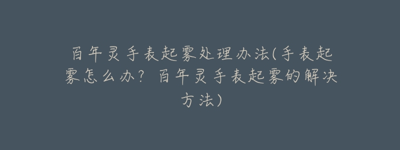 百年灵手表起雾处理办法(手表起雾怎么办?百年灵手表起雾的解决方法)-名表号 百年灵手表起雾处理办法(手表起雾怎么办?百年灵手表起雾的解决方法)