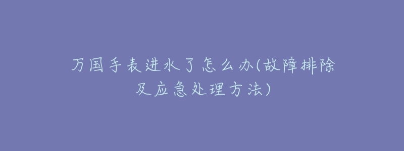 万国手表进水了怎么办(故障排除及应急处理方法)