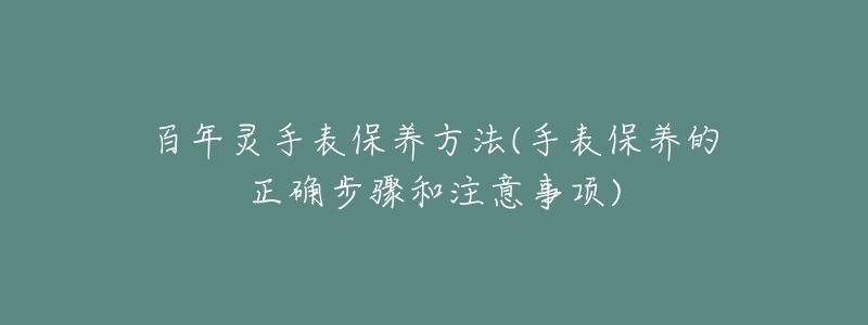 百年灵手表保养方法(手表保养的正确步骤和注意事项)-名表号 百年灵手表保养方法(手表保养的正确步骤和注意事项)