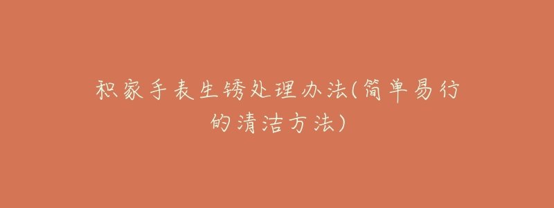 积家手表生锈处理办法(简单易行的清洁方法)-名表号 积家手表生锈处理办法(简单易行的清洁方法)