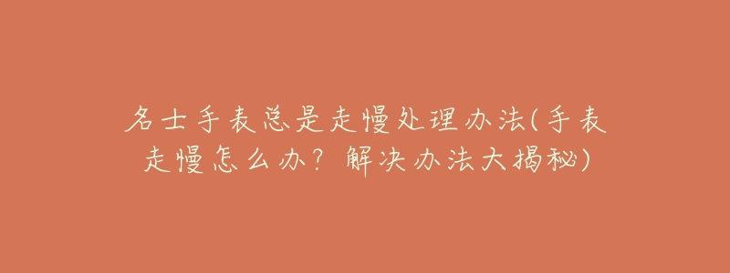 名士手表总是走慢处理办法(手表走慢怎么办?解决办法大揭秘)-名表号 名士手表总是走慢处理办法(手表走慢怎么办?解决办法大揭秘)