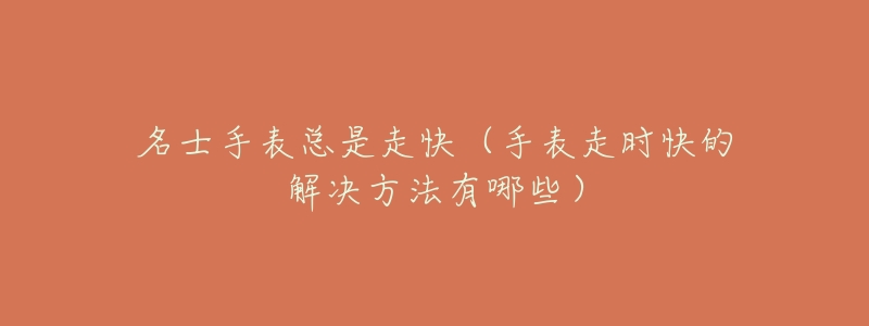 名士手表总是走快(手表走时快的解决方法有哪些)-名表号 名士手表总是走快(手表走时快的解决方法有哪些)