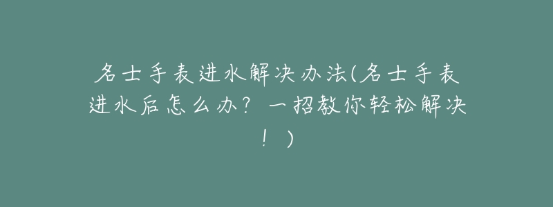 名士手表进水解决办法(名士手表进水后怎么办?一招教你轻松解决!)-名表号 名士手表进水解决办法(名士手表进水后怎么办?一招教你轻松解决!)