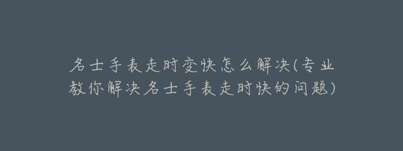 名士手表走时变快怎么解决(专业教你解决名士手表走时快的问题)-名表号 名士手表走时变快怎么解决(专业教你解决名士手表走时快的问题)