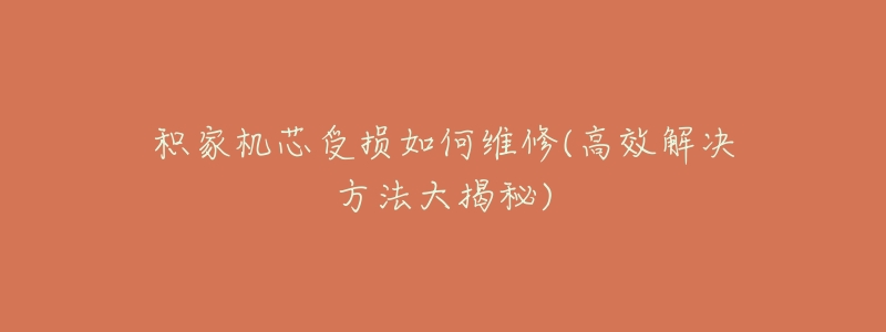 积家机芯受损如何维修(高效解决方法大揭秘)-名表号 积家机芯受损如何维修(高效解决方法大揭秘)
