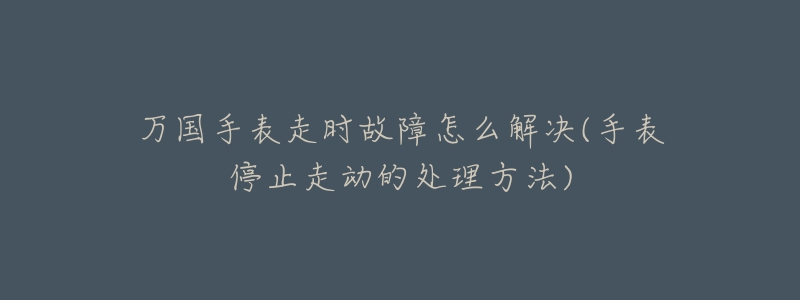 万国手表走时故障怎么解决(手表停止走动的处理方法)-名表号 万国手表走时故障怎么解决(手表停止走动的处理方法)