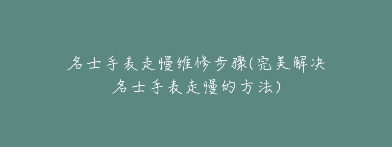 名士手表走慢维修步骤(完美解决名士手表走慢的方法)-名表号 名士手表走慢维修步骤(完美解决名士手表走慢的方法)