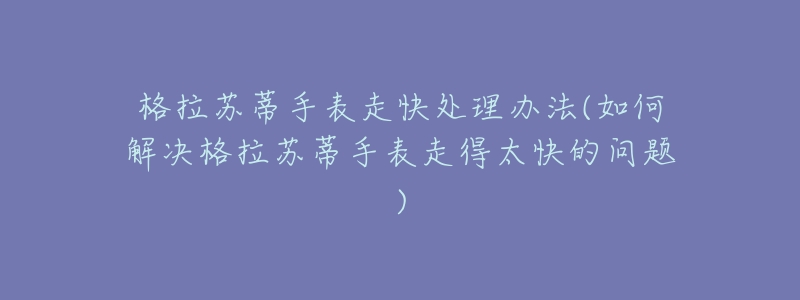 格拉苏蒂手表走快处理办法(如何解决格拉苏蒂手表走得太快的问题)-名表号 格拉苏蒂手表走快处理办法(如何解决格拉苏蒂手表走得太快的问题)