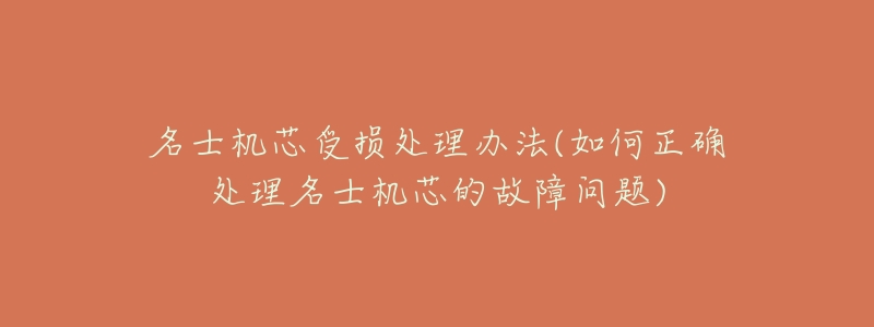 名士机芯受损处理办法(如何正确处理名士机芯的故障问题)-名表号 名士机芯受损处理办法(如何正确处理名士机芯的故障问题)